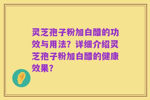灵芝孢子粉加白醋的功效与用法？详细介绍灵芝孢子粉加白醋的健康效果？