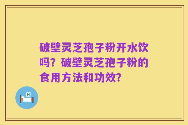 破壁灵芝孢子粉开水饮吗？破壁灵芝孢子粉的食用方法和功效？