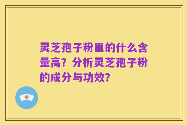 灵芝孢子粉里的什么含量高？分析灵芝孢子粉的成分与功效？