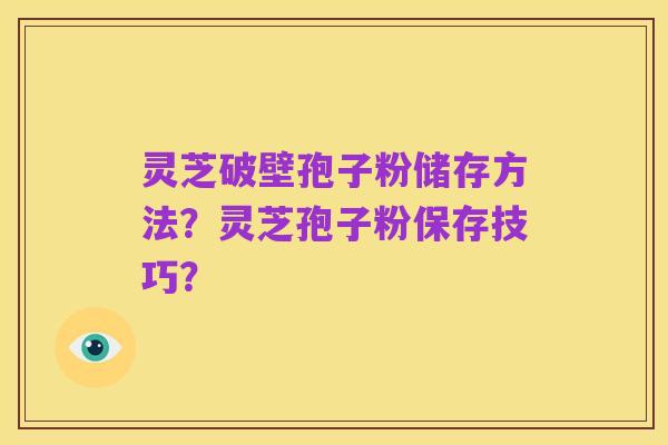灵芝破壁孢子粉储存方法?灵芝孢子粉保存技巧?