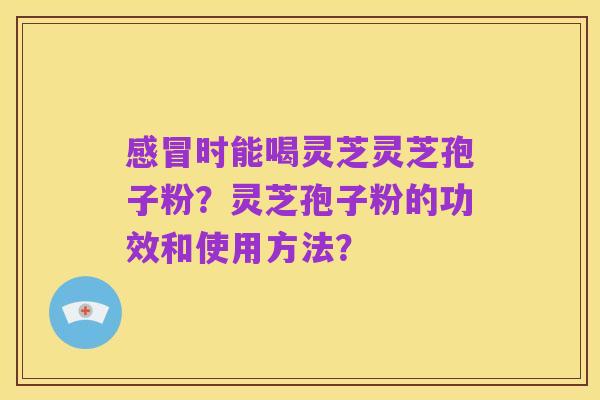 感冒时能喝灵芝灵芝孢子粉？灵芝孢子粉的功效和使用方法？