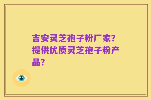 吉安灵芝孢子粉厂家?提供优质灵芝孢子粉产品?