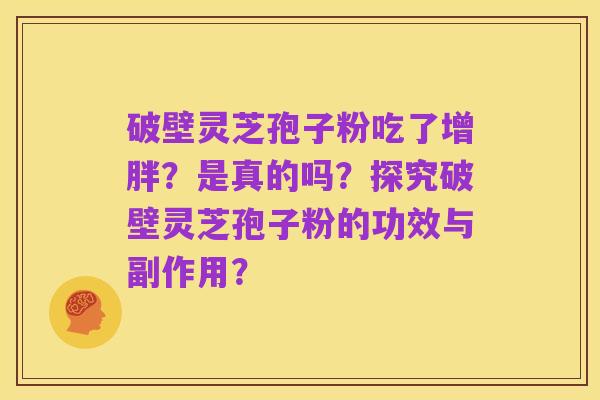 破壁灵芝孢子粉吃了增胖？是真的吗？探究破壁灵芝孢子粉的功效与副作用？