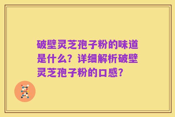 破壁灵芝孢子粉的味道是什么?详细解析破壁灵芝孢子粉的口感?