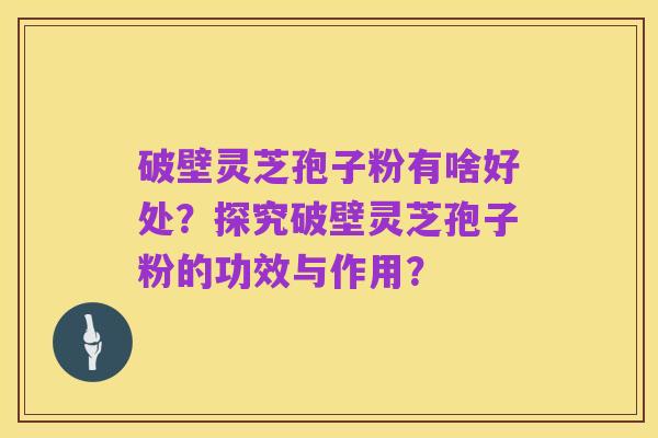 破壁灵芝孢子粉有啥好处?探究破壁灵芝孢子粉的功效与作用?