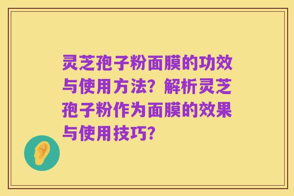 灵芝孢子粉面膜的功效与使用方法?解析灵芝孢子粉作为面膜的效果与使用技巧?