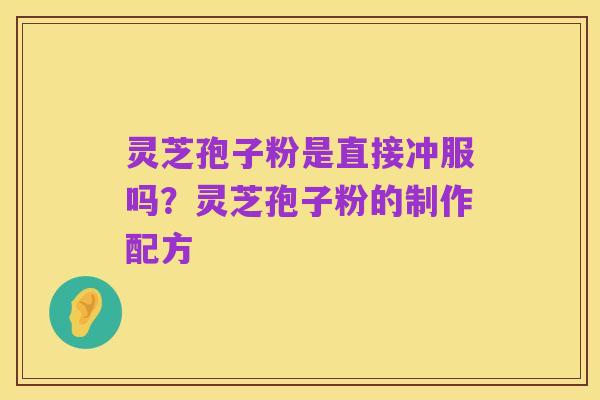 灵芝孢子粉是直接冲服吗?灵芝孢子粉的制作配方