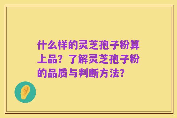 什么样的灵芝孢子粉算上品?了解灵芝孢子粉的品质与判断方法?