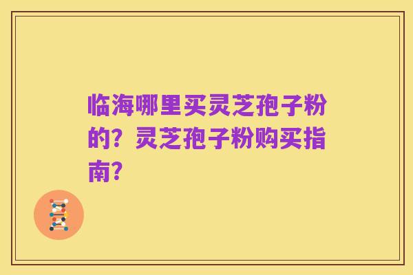 临海哪里买灵芝孢子粉的?灵芝孢子粉购买指南?
