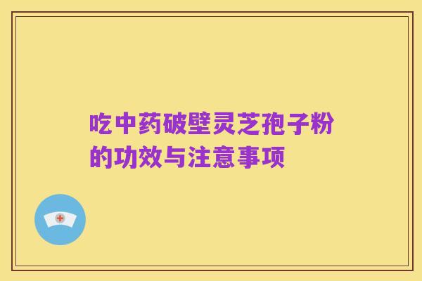 吃中药破壁灵芝孢子粉的功效与注意事项