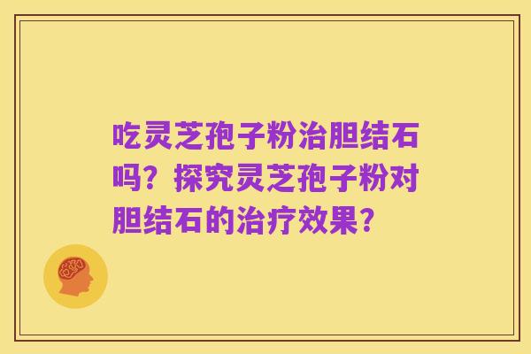 吃灵芝孢子粉治胆结石吗?探究灵芝孢子粉对胆结石的治疗效果?