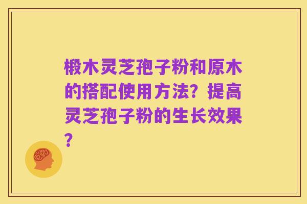 椴木灵芝孢子粉和原木的搭配使用方法?提高灵芝孢子粉的生长效果?