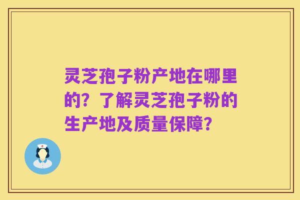 灵芝孢子粉产地在哪里的？了解灵芝孢子粉的生产地及质量保障？