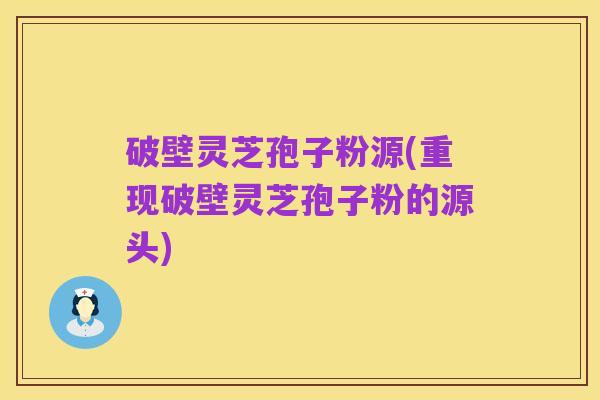 破壁灵芝孢子粉源(重现破壁灵芝孢子粉的源头)