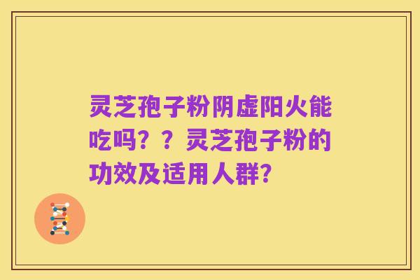 灵芝孢子粉阴虚阳火能吃吗??灵芝孢子粉的功效及适用人群?