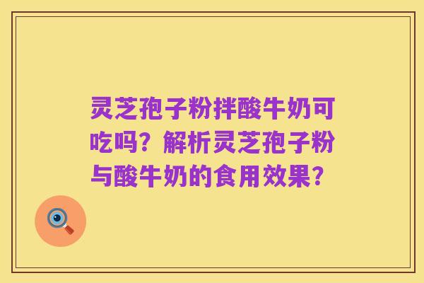 灵芝孢子粉拌酸牛奶可吃吗?解析灵芝孢子粉与酸牛奶的食用效果?
