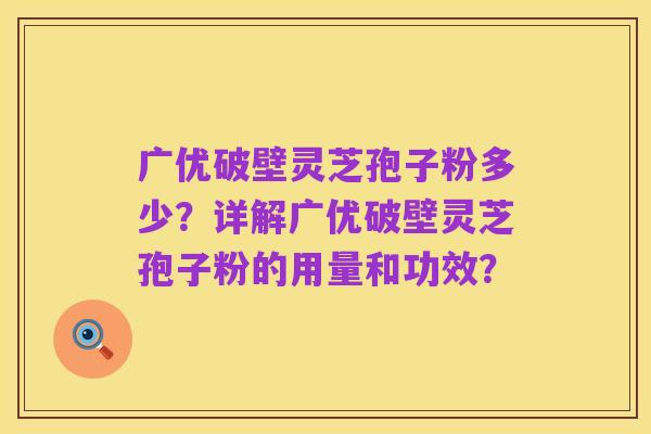 广优破壁灵芝孢子粉多少?详解广优破壁灵芝孢子粉的用量和功效?