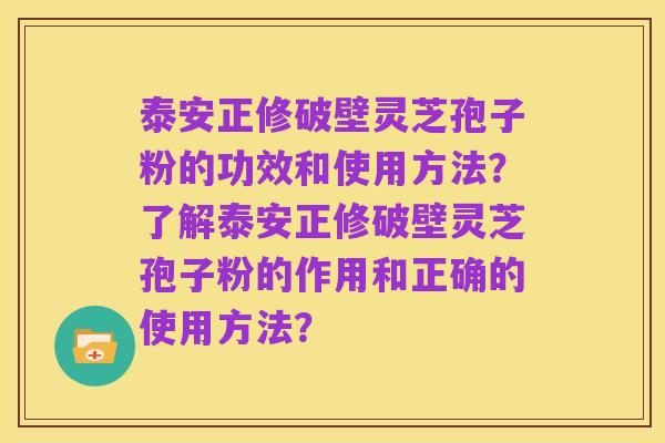 泰安正修破壁灵芝孢子粉的功效和使用方法?了解泰安正修破壁灵芝孢子粉的作用和正确的使用方法?