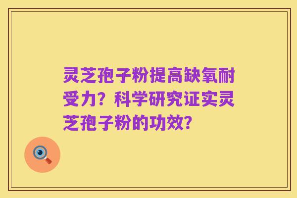 灵芝孢子粉提高缺氧耐受力?科学研究证实灵芝孢子粉的功效?