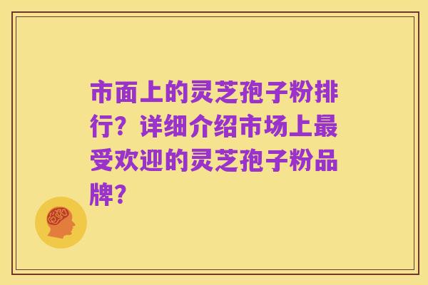 市面上的灵芝孢子粉排行？详细介绍市场上最受欢迎的灵芝孢子粉品牌？