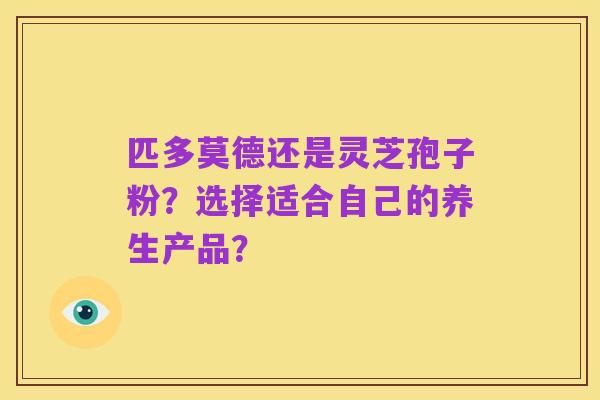 匹多莫德还是灵芝孢子粉?选择适合自己的养生产品?