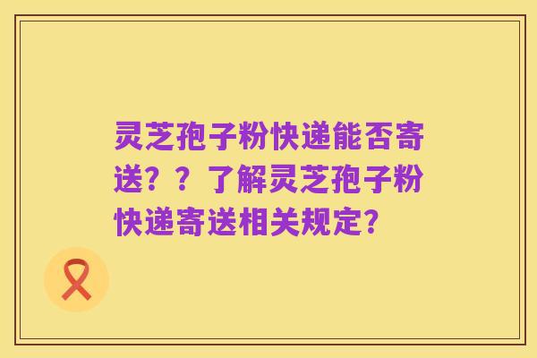 灵芝孢子粉快递能否寄送??了解灵芝孢子粉快递寄送相关规定?