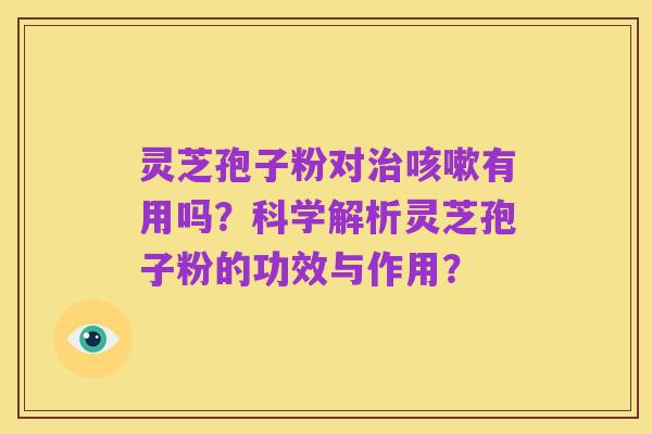 灵芝孢子粉对治咳嗽有用吗?科学解析灵芝孢子粉的功效与作用?