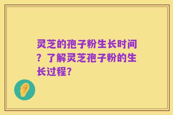 灵芝的孢子粉生长时间？了解灵芝孢子粉的生长过程？