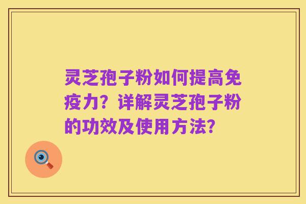灵芝孢子粉如何提高免疫力?详解灵芝孢子粉的功效及使用方法?