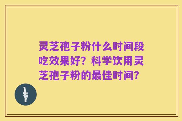 灵芝孢子粉什么时间段吃效果好？科学饮用灵芝孢子粉的最佳时间？