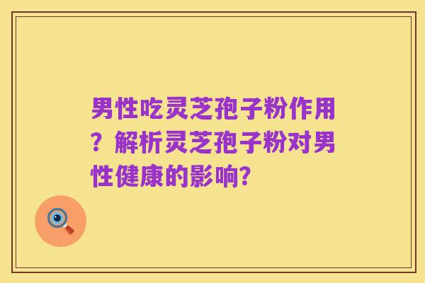 男性吃灵芝孢子粉作用?解析灵芝孢子粉对男性健康的影响?