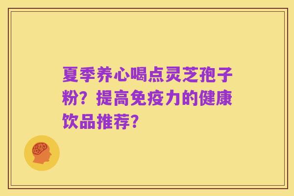 夏季养心喝点灵芝孢子粉？提高免疫力的健康饮品推荐？