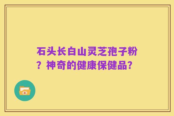 石头长白山灵芝孢子粉?神奇的健康保健品?