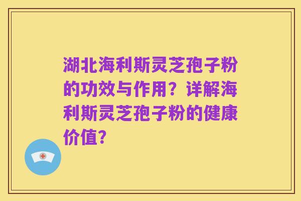 湖北海利斯灵芝孢子粉的功效与作用?详解海利斯灵芝孢子粉的健康价值?