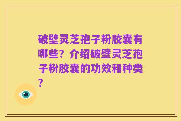 破壁灵芝孢子粉胶囊有哪些？介绍破壁灵芝孢子粉胶囊的功效和种类？