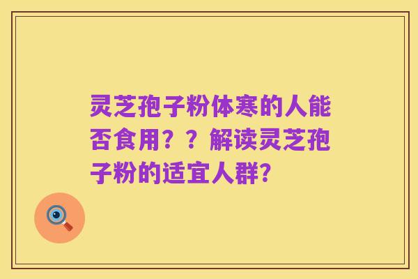 灵芝孢子粉体寒的人能否食用??解读灵芝孢子粉的适宜人群?