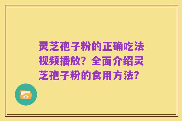灵芝孢子粉的正确吃法视频播放？全面介绍灵芝孢子粉的食用方法？