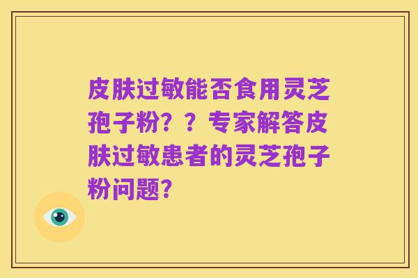 皮肤过敏能否食用灵芝孢子粉??专家解答皮肤过敏患者的灵芝孢子粉问题?