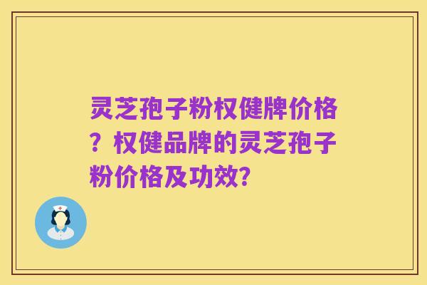 灵芝孢子粉权健牌价格?权健品牌的灵芝孢子粉价格及功效?