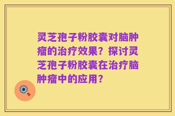 灵芝孢子粉胶囊对脑肿瘤的治疗效果?探讨灵芝孢子粉胶囊在治疗脑肿瘤中的应用?