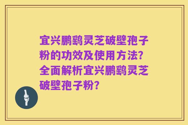 宜兴鹏鹞灵芝破壁孢子粉的功效及使用方法?全面解析宜兴鹏鹞灵芝破壁孢子粉?