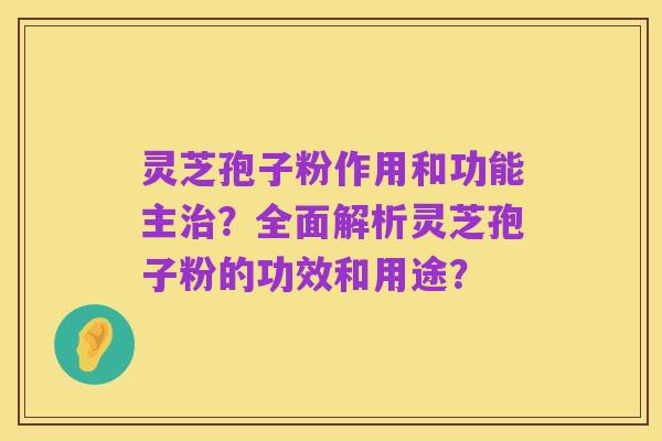 灵芝孢子粉作用和功能主治?全面解析灵芝孢子粉的功效和用途?
