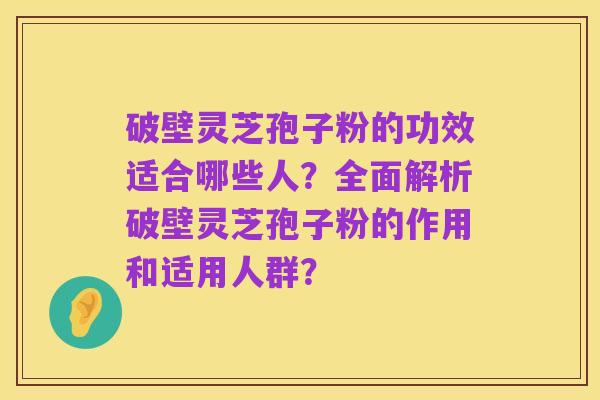 破壁灵芝孢子粉的功效适合哪些人？全面解析破壁灵芝孢子粉的作用和适用人群？