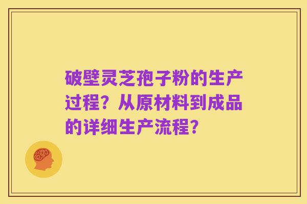 破壁灵芝孢子粉的生产过程？从原材料到成品的详细生产流程？