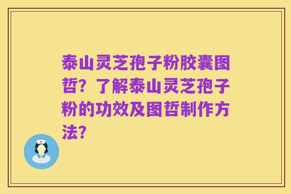 泰山灵芝孢子粉胶囊图哲？了解泰山灵芝孢子粉的功效及图哲制作方法？