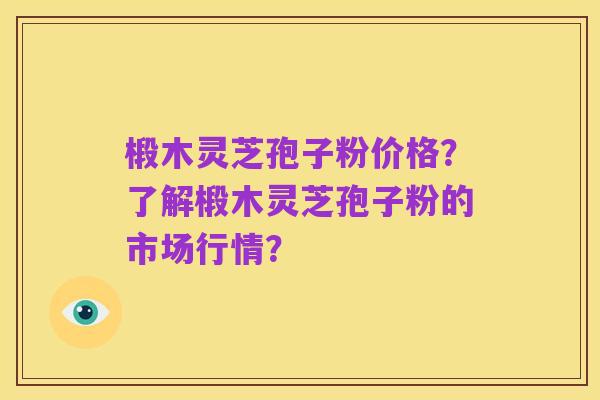 椴木灵芝孢子粉价格?了解椴木灵芝孢子粉的市场行情?