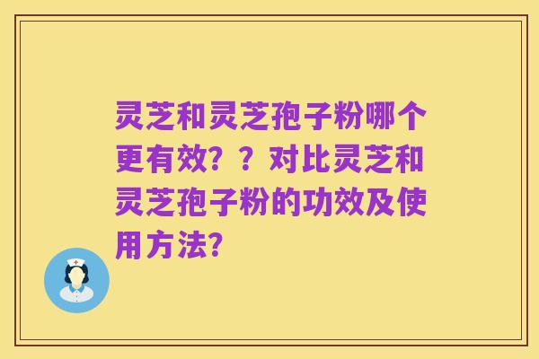 灵芝和灵芝孢子粉哪个更有效？？对比灵芝和灵芝孢子粉的功效及使用方法？