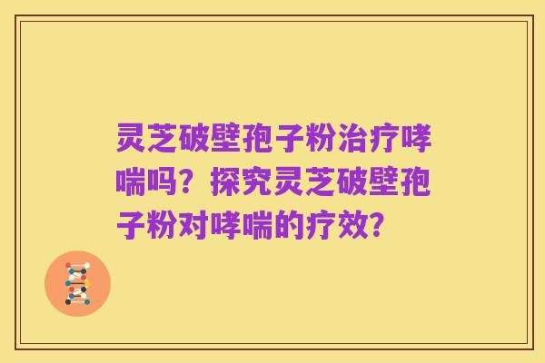 灵芝破壁孢子粉治疗哮喘吗?探究灵芝破壁孢子粉对哮喘的疗效?