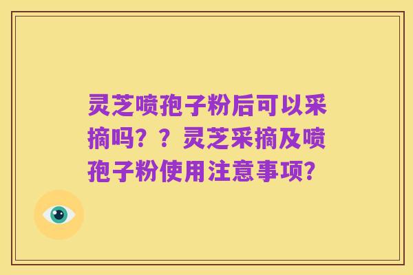 灵芝喷孢子粉后可以采摘吗??灵芝采摘及喷孢子粉使用注意事项?