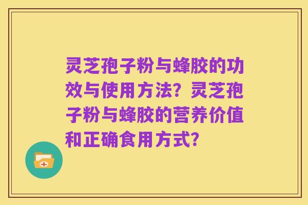 灵芝孢子粉与蜂胶的功效与使用方法?灵芝孢子粉与蜂胶的营养价值和正确食用方式?